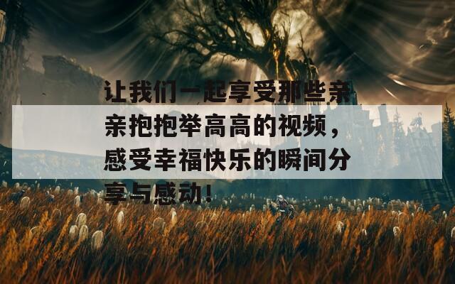 让我们一起享受那些亲亲抱抱举高高的视频，感受幸福快乐的瞬间分享与感动！  第1张