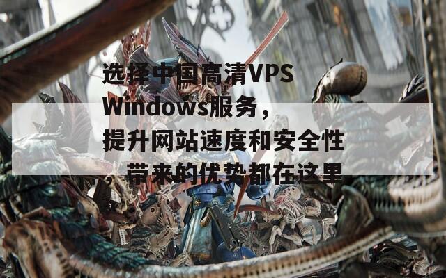 选择中国高清VPS Windows服务，提升网站速度和安全性，带来的优势都在这里！  第1张