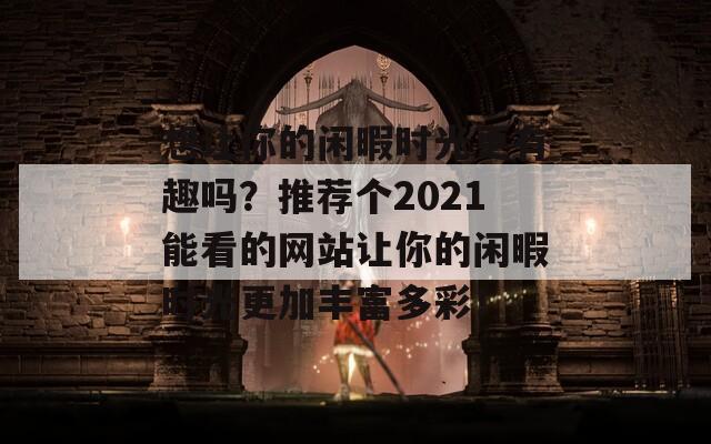 想让你的闲暇时光更有趣吗？推荐个2021能看的网站让你的闲暇时光更加丰富多彩！