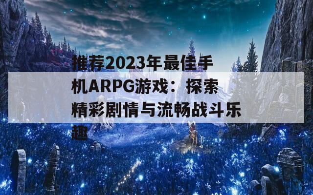 推荐2023年最佳手机ARPG游戏：探索精彩剧情与流畅战斗乐趣