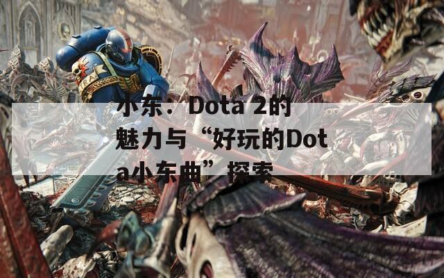 小东：Dota 2的魅力与“好玩的Dota小东曲”探索