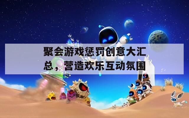 聚会游戏惩罚创意大汇总，营造欢乐互动氛围  第1张