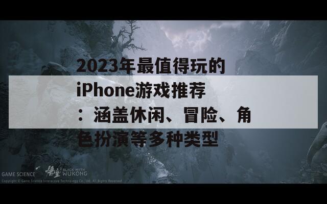 2023年最值得玩的iPhone游戏推荐：涵盖休闲、冒险、角色扮演等多种类型