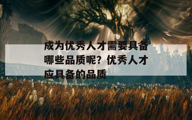 成为优秀人才需要具备哪些品质呢？优秀人才应具备的品质  第1张