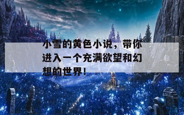 小雪的黄色小说，带你进入一个充满欲望和幻想的世界！