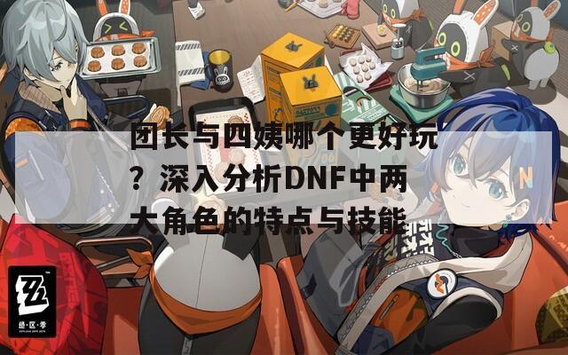 团长与四姨哪个更好玩？深入分析DNF中两大角色的特点与技能  第1张