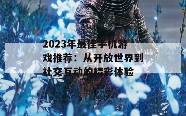 2023年最佳手机游戏推荐：从开放世界到社交互动的精彩体验