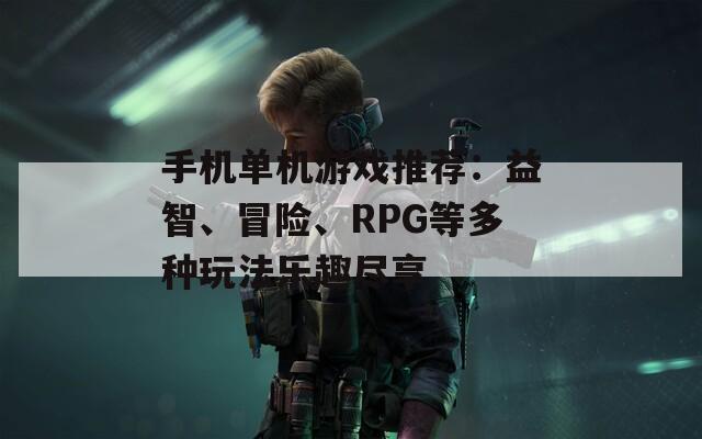 手机单机游戏推荐：益智、冒险、RPG等多种玩法乐趣尽享