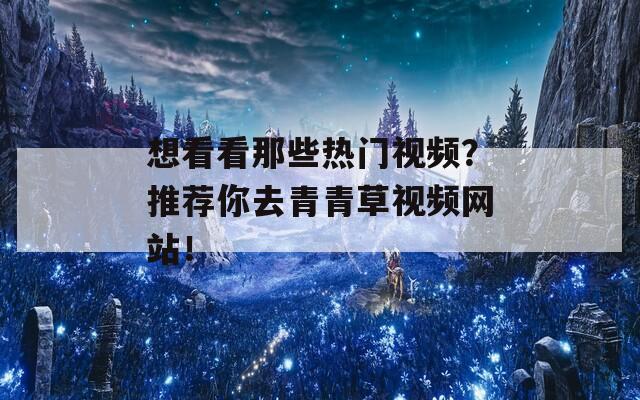 想看看那些热门视频？推荐你去青青草视频网站！