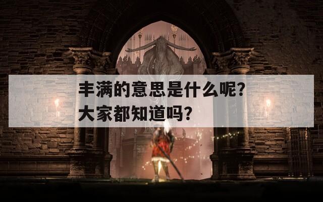 丰满的意思是什么呢？大家都知道吗？