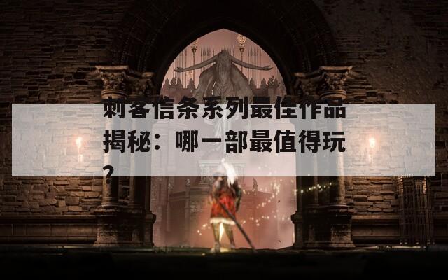 刺客信条系列最佳作品揭秘：哪一部最值得玩？