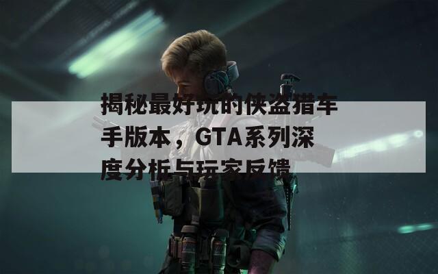 揭秘最好玩的侠盗猎车手版本，GTA系列深度分析与玩家反馈  第1张