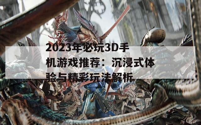 2023年必玩3D手机游戏推荐：沉浸式体验与精彩玩法解析