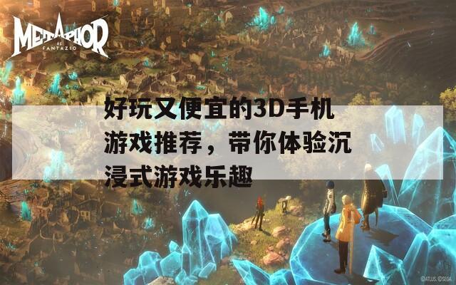 好玩又便宜的3D手机游戏推荐，带你体验沉浸式游戏乐趣