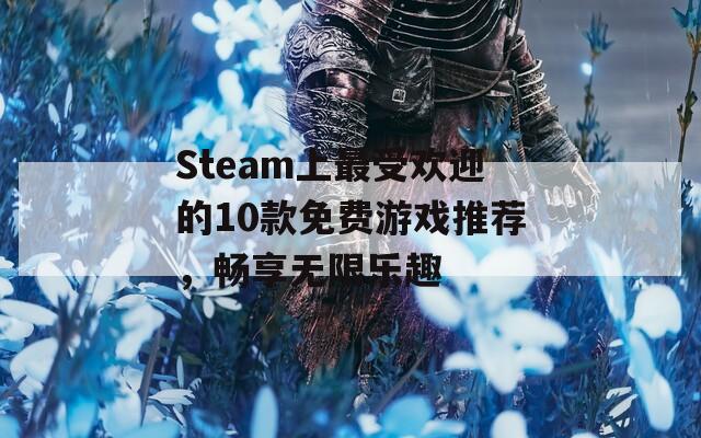 Steam上最受欢迎的10款免费游戏推荐，畅享无限乐趣