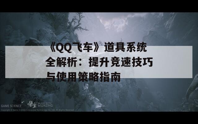 《QQ飞车》道具系统全解析：提升竞速技巧与使用策略指南