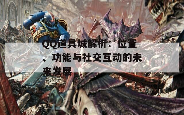 QQ道具城解析：位置、功能与社交互动的未来发展