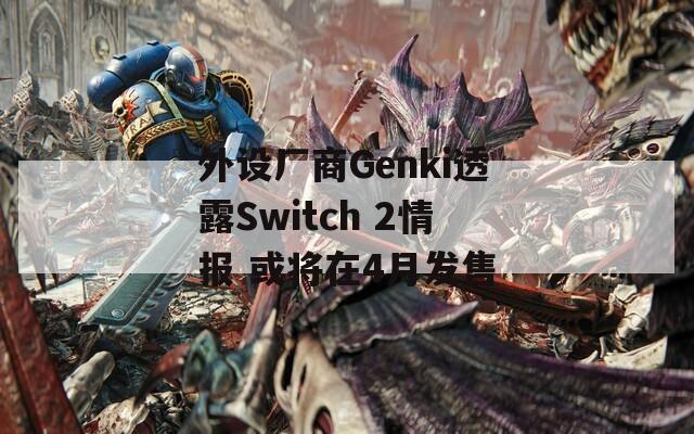 外设厂商Genki透露Switch 2情报 或将在4月发售