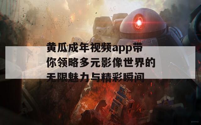 黄瓜成年视频app带你领略多元影像世界的无限魅力与精彩瞬间