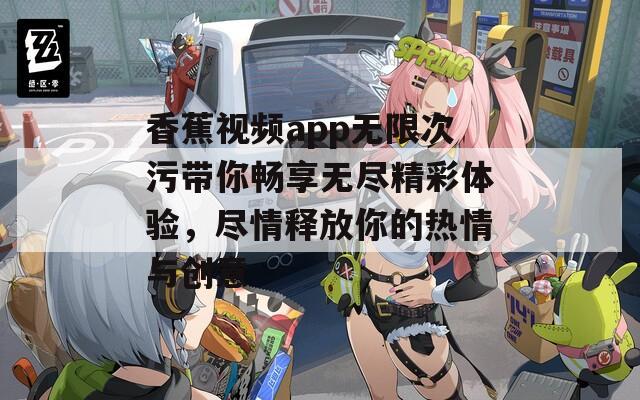 香蕉视频app无限次污带你畅享无尽精彩体验，尽情释放你的热情与创意