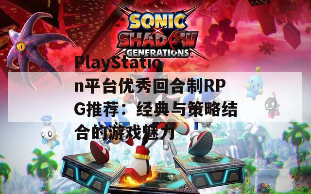 PlayStation平台优秀回合制RPG推荐：经典与策略结合的游戏魅力