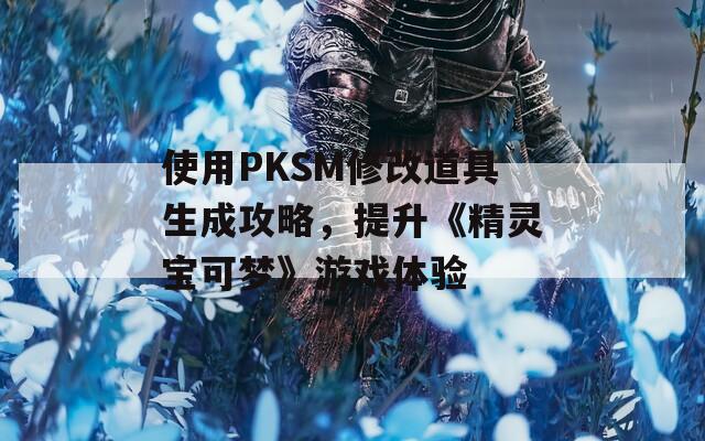 使用PKSM修改道具生成攻略，提升《精灵宝可梦》游戏体验