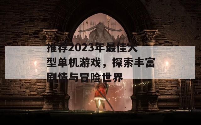 推荐2023年最佳大型单机游戏，探索丰富剧情与冒险世界  第1张