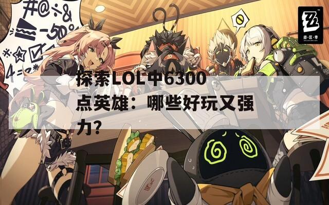 探索LOL中6300点英雄：哪些好玩又强力？  第1张