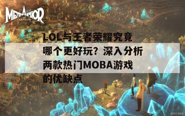 LOL与王者荣耀究竟哪个更好玩？深入分析两款热门MOBA游戏的优缺点  第1张