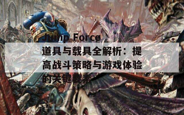 Jump Force道具与载具全解析：提高战斗策略与游戏体验的关键要素