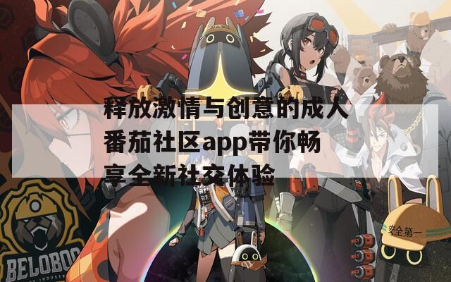 释放激情与创意的成人番茄社区app带你畅享全新社交体验