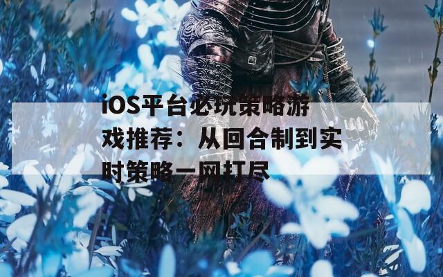 iOS平台必玩策略游戏推荐：从回合制到实时策略一网打尽