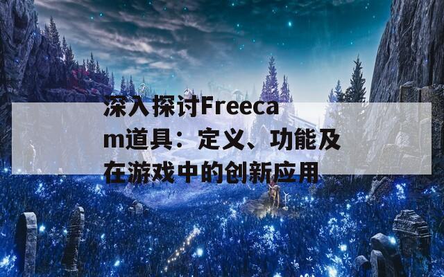 深入探讨Freecam道具：定义、功能及在游戏中的创新应用