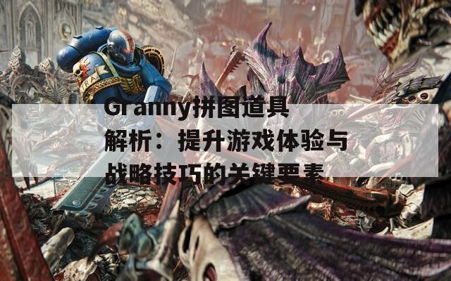 Granny拼图道具解析：提升游戏体验与战略技巧的关键要素