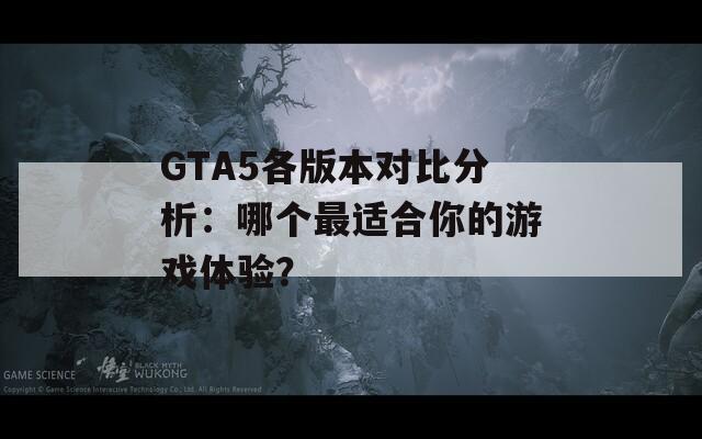 GTA5各版本对比分析：哪个最适合你的游戏体验？  第1张