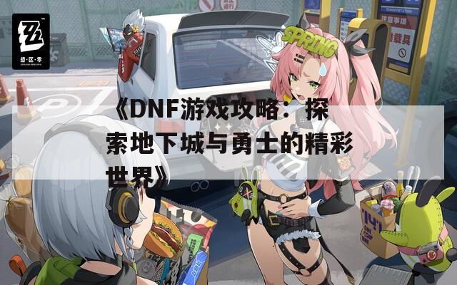 《DNF游戏攻略：探索地下城与勇士的精彩世界》