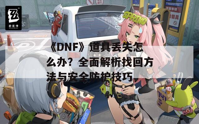 《DNF》道具丢失怎么办？全面解析找回方法与安全防护技巧