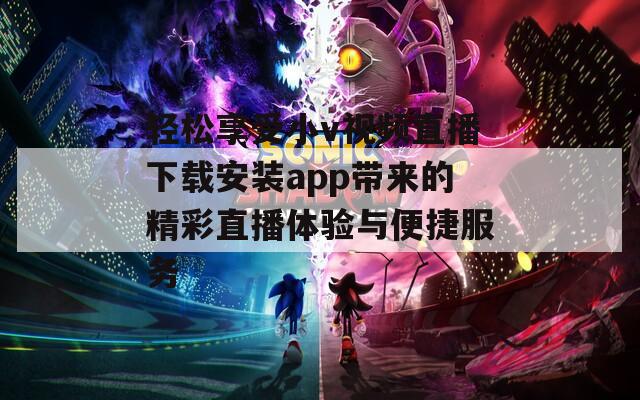 轻松享受小v视频直播下载安装app带来的精彩直播体验与便捷服务