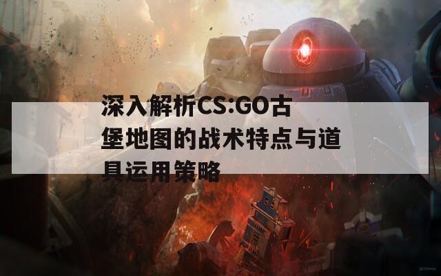 深入解析CS:GO古堡地图的战术特点与道具运用策略