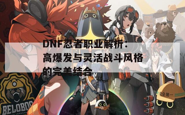 DNF忍者职业解析：高爆发与灵活战斗风格的完美结合  第1张