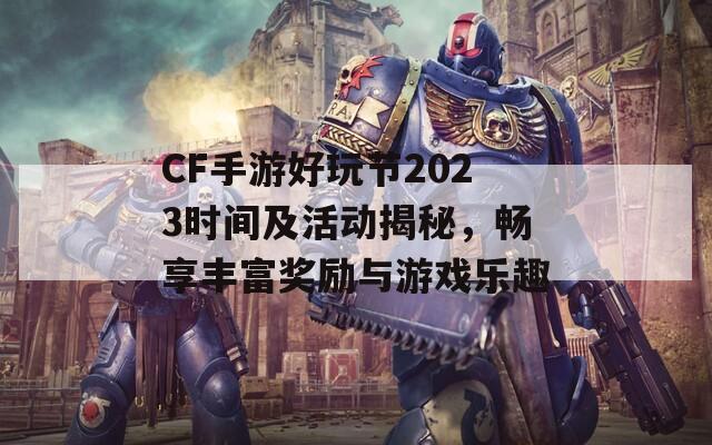 CF手游好玩节2023时间及活动揭秘，畅享丰富奖励与游戏乐趣