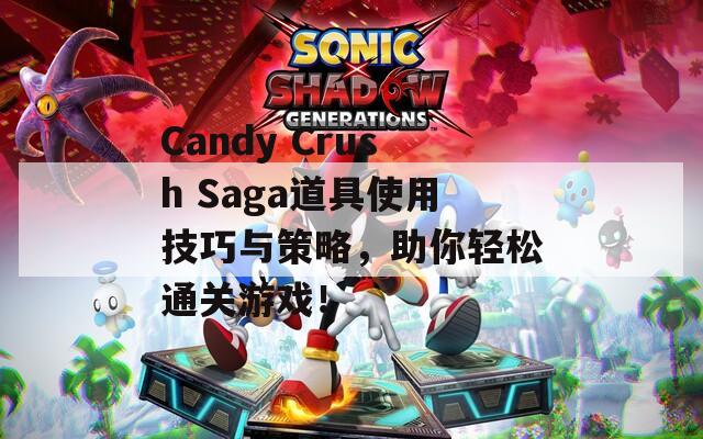 Candy Crush Saga道具使用技巧与策略，助你轻松通关游戏！