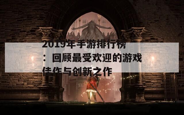 2019年手游排行榜：回顾最受欢迎的游戏佳作与创新之作