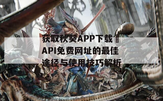 获取秋葵APP下载汅API免费网址的最佳途径与使用技巧解析