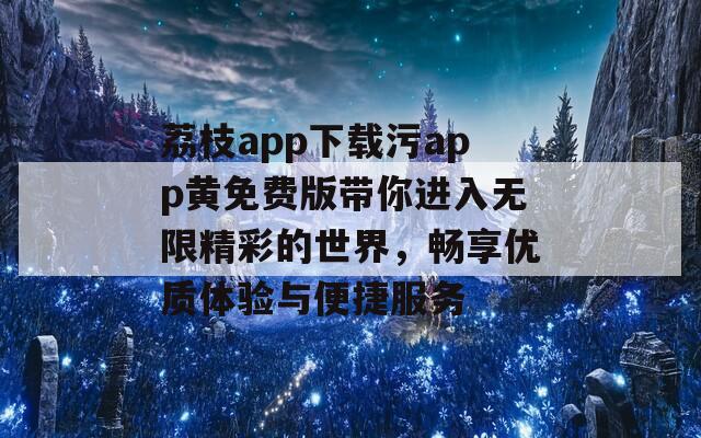 荔枝app下载污app黄免费版带你进入无限精彩的世界，畅享优质体验与便捷服务