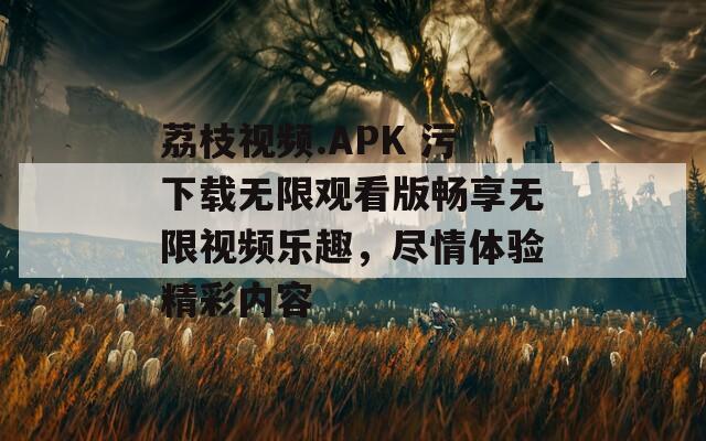 荔枝视频.APK 污下载无限观看版畅享无限视频乐趣，尽情体验精彩内容