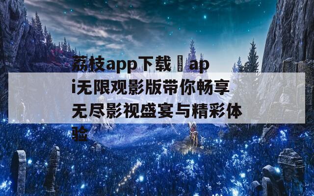 荔枝app下载汅api无限观影版带你畅享无尽影视盛宴与精彩体验