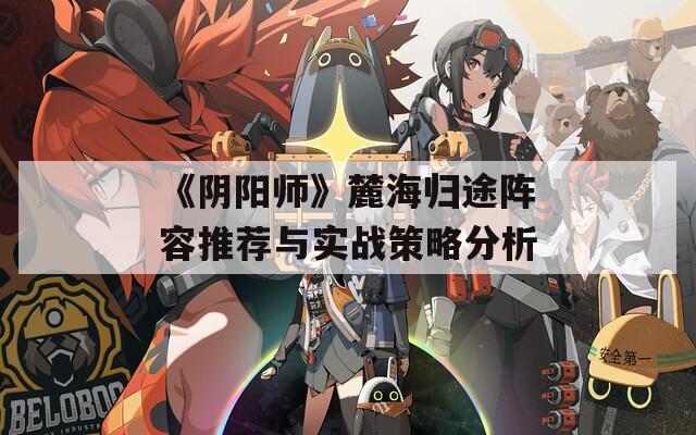 《阴阳师》麓海归途阵容推荐与实战策略分析