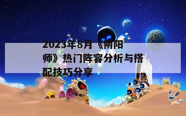 2023年8月《阴阳师》热门阵容分析与搭配技巧分享