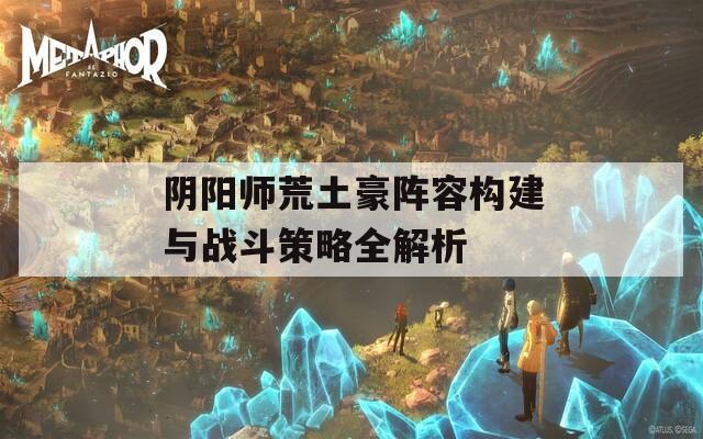 阴阳师荒土豪阵容构建与战斗策略全解析